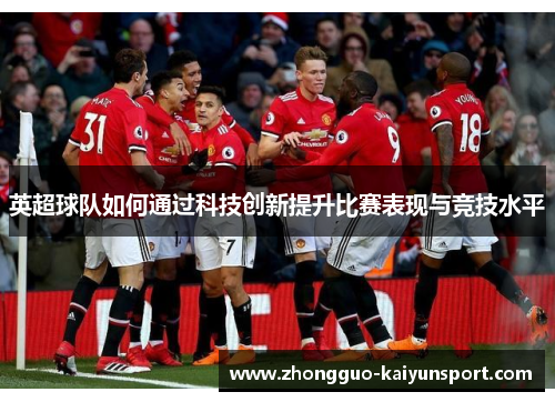 英超球队如何通过科技创新提升比赛表现与竞技水平 英超球队如何通过科技创新提升比赛表现与竞技水平