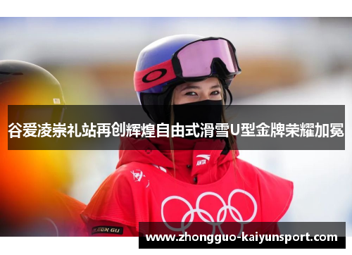 谷爱凌崇礼站再创辉煌自由式滑雪U型金牌荣耀加冕 谷爱凌崇礼站再创辉煌自由式滑雪U型金牌荣耀加冕