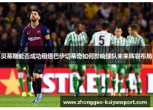 贝蒂斯能否成功租借巴伊切蒂奇如何影响球队未来阵容布局 贝蒂斯能否成功租借巴伊切蒂奇如何影响球队未来阵容布局