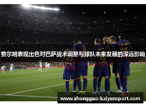 费尔明表现出色对巴萨战术调整与球队未来发展的深远影响