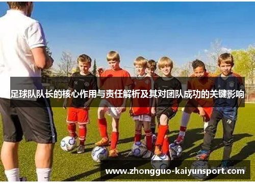 足球队队长的核心作用与责任解析及其对团队成功的关键影响 足球队队长的核心作用与责任解析及其对团队成功的关键影响