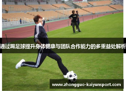通过踢足球提升身体健康与团队合作能力的多重益处解析 通过踢足球提升身体健康与团队合作能力的多重益处解析