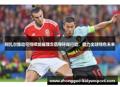 阿扎尔推动可持续发展理念倡导环保行动,助力全球绿色未来 阿扎尔推动可持续发展理念倡导环保行动,助力全球绿色未来