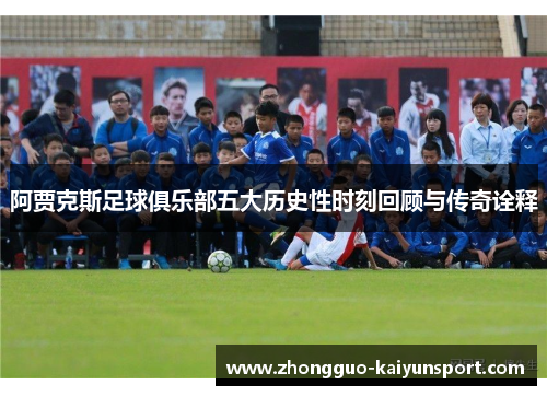 阿贾克斯足球俱乐部五大历史性时刻回顾与传奇诠释 阿贾克斯足球俱乐部五大历史性时刻回顾与传奇诠释