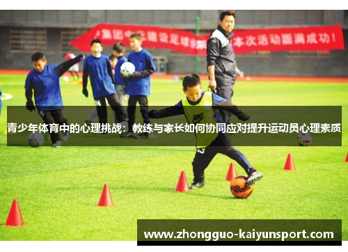 青少年体育中的心理挑战:教练与家长如何协同应对提升运动员心理素质 青少年体育中的心理挑战:教练与家长如何协同应对提升运动员心理素质