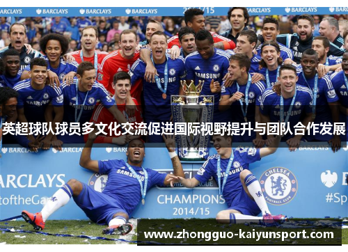 英超球队球员多文化交流促进国际视野提升与团队合作发展 英超球队球员多文化交流促进国际视野提升与团队合作发展