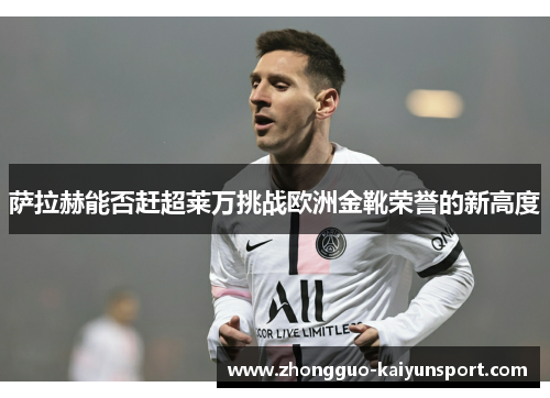 萨拉赫能否赶超莱万挑战欧洲金靴荣誉的新高度