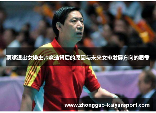蔡斌退出女排主帅竞选背后的原因与未来女排发展方向的思考