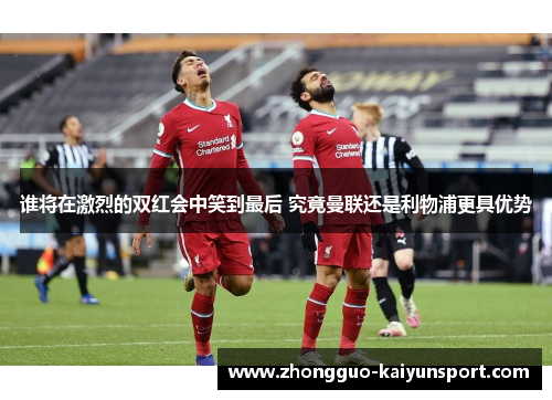 谁将在激烈的双红会中笑到最后 究竟曼联还是利物浦更具优势
