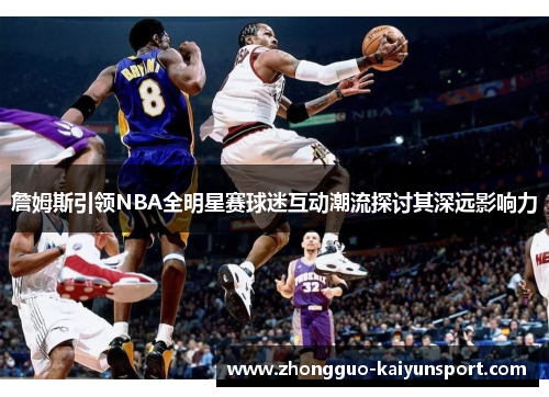 詹姆斯引领NBA全明星赛球迷互动潮流探讨其深远影响力 詹姆斯引领NBA全明星赛球迷互动潮流探讨其深远影响力