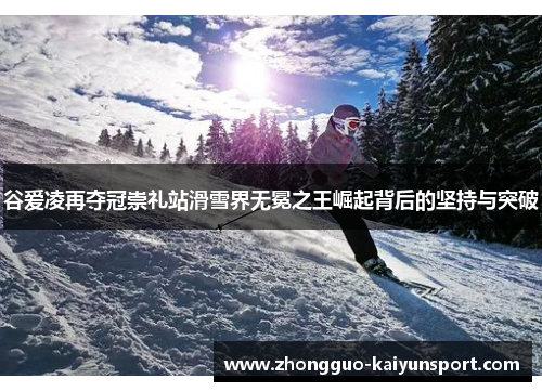 谷爱凌再夺冠崇礼站滑雪界无冕之王崛起背后的坚持与突破