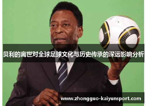 贝利的离世对全球足球文化与历史传承的深远影响分析