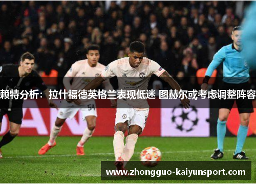 赖特分析：拉什福德英格兰表现低迷 图赫尔或考虑调整阵容