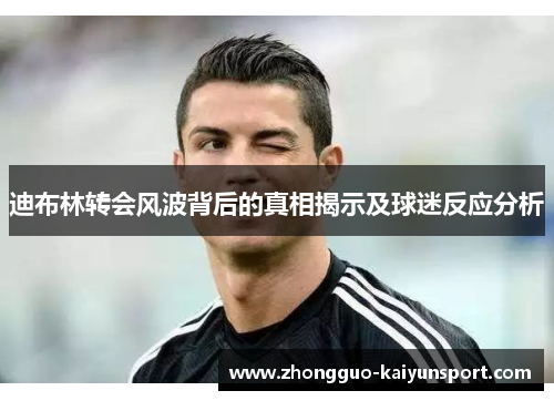 迪布林转会风波背后的真相揭示及球迷反应分析