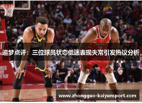 追梦点评:三位球员状态低迷表现失常引发热议分析 追梦点评:三位球员状态低迷表现失常引发热议分析