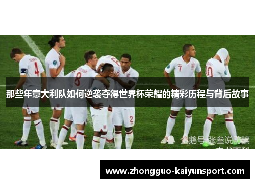 那些年意大利队如何逆袭夺得世界杯荣耀的精彩历程与背后故事