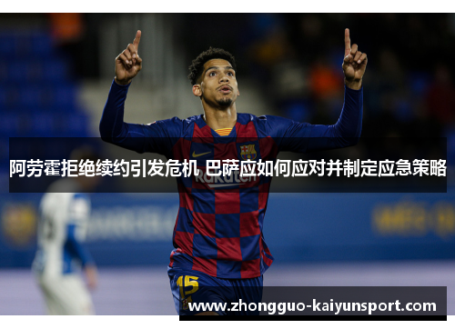 阿劳霍拒绝续约引发危机 巴萨应如何应对并制定应急策略