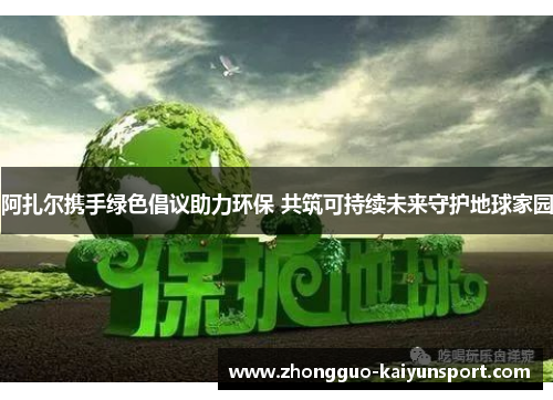 阿扎尔携手绿色倡议助力环保 共筑可持续未来守护地球家园