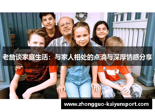 老詹谈家庭生活:与家人相处的点滴与深厚情感分享 老詹谈家庭生活:与家人相处的点滴与深厚情感分享