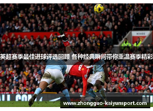英超赛季最佳进球评选回顾 各种经典瞬间带你重温赛季精彩