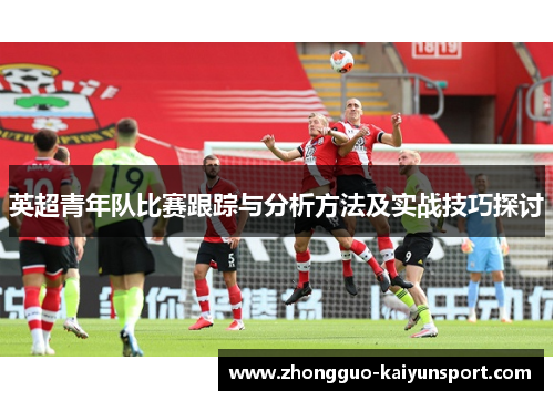 英超青年队比赛跟踪与分析方法及实战技巧探讨