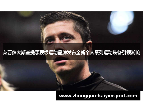 莱万多夫斯基携手顶级运动品牌发布全新个人系列运动装备引领潮流 莱万多夫斯基携手顶级运动品牌发布全新个人系列运动装备引领潮流