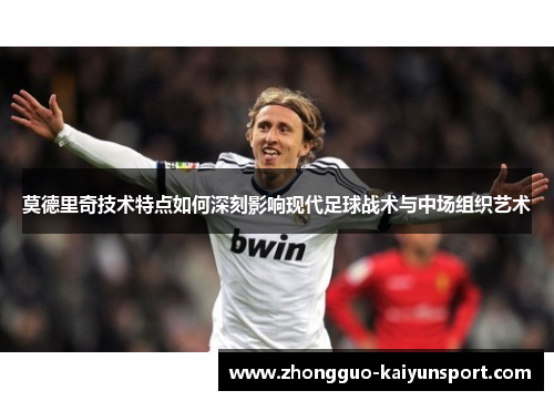 莫德里奇技术特点如何深刻影响现代足球战术与中场组织艺术 莫德里奇技术特点如何深刻影响现代足球战术与中场组织艺术