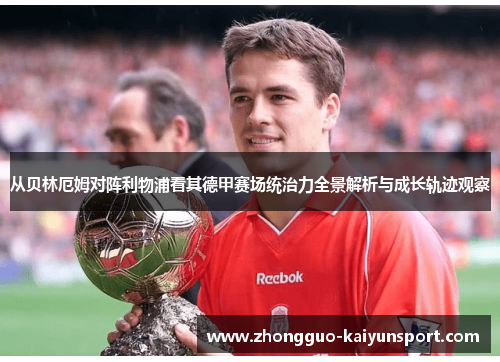 从贝林厄姆对阵利物浦看其德甲赛场统治力全景解析与成长轨迹观察