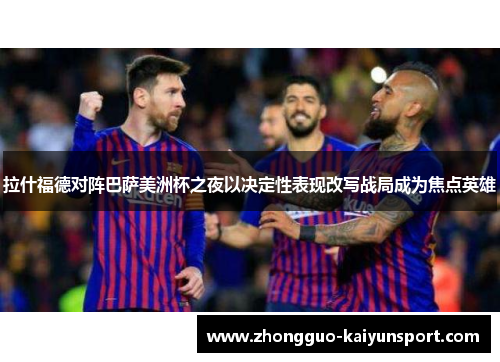 拉什福德对阵巴萨美洲杯之夜以决定性表现改写战局成为焦点英雄