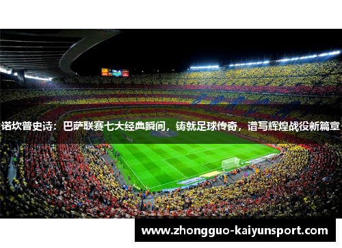 诺坎普史诗:巴萨联赛七大经典瞬间,铸就足球传奇,谱写辉煌战役新篇章 诺坎普史诗:巴萨联赛七大经典瞬间,铸就足球传奇,谱写辉煌战役新篇章