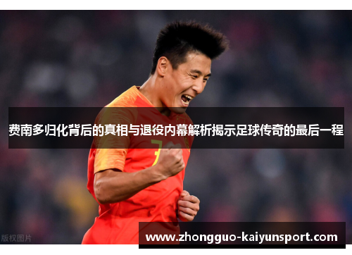 费南多归化背后的真相与退役内幕解析揭示足球传奇的最后一程 费南多归化背后的真相与退役内幕解析揭示足球传奇的最后一程