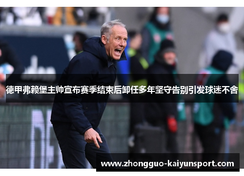 德甲弗赖堡主帅宣布赛季结束后卸任多年坚守告别引发球迷不舍 德甲弗赖堡主帅宣布赛季结束后卸任多年坚守告别引发球迷不舍