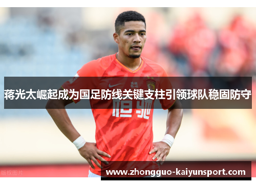 蒋光太崛起成为国足防线关键支柱引领球队稳固防守 蒋光太崛起成为国足防线关键支柱引领球队稳固防守