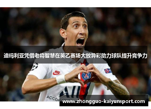 迪玛利亚凭借老将智慧在英乙赛场大放异彩助力球队提升竞争力 迪玛利亚凭借老将智慧在英乙赛场大放异彩助力球队提升竞争力