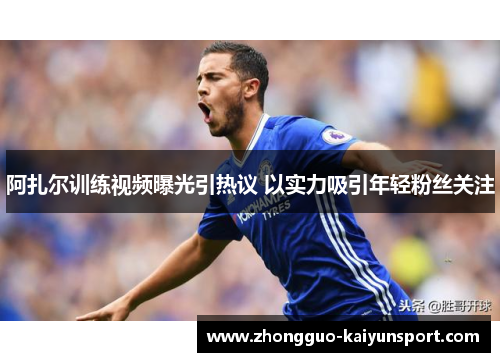 阿扎尔训练视频曝光引热议 以实力吸引年轻粉丝关注 阿扎尔训练视频曝光引热议 以实力吸引年轻粉丝关注