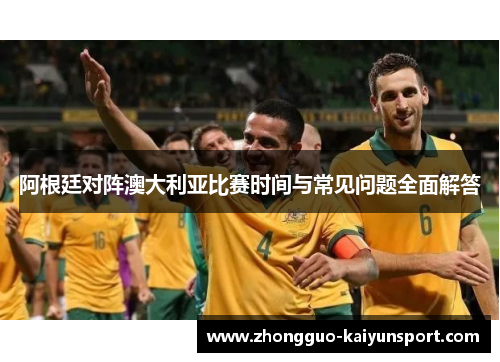 阿根廷对阵澳大利亚比赛时间与常见问题全面解答 阿根廷对阵澳大利亚比赛时间与常见问题全面解答