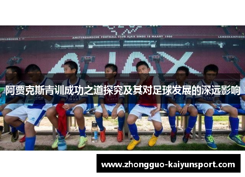 阿贾克斯青训成功之道探究及其对足球发展的深远影响 阿贾克斯青训成功之道探究及其对足球发展的深远影响