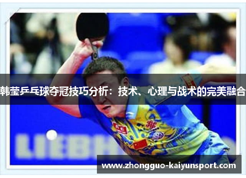 韩莹乒乓球夺冠技巧分析:技术、心理与战术的完美融合 韩莹乒乓球夺冠技巧分析:技术、心理与战术的完美融合