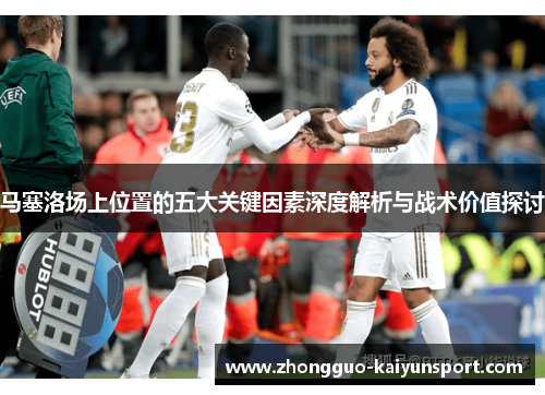 马塞洛场上位置的五大关键因素深度解析与战术价值探讨 马塞洛场上位置的五大关键因素深度解析与战术价值探讨