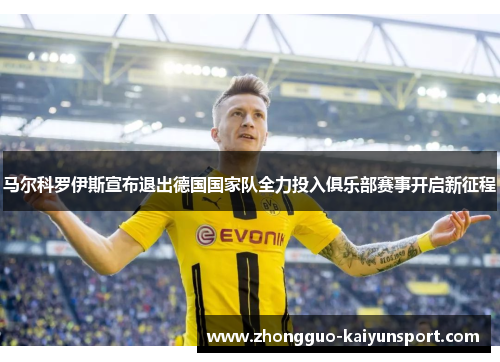 马尔科罗伊斯宣布退出德国国家队全力投入俱乐部赛事开启新征程 马尔科罗伊斯宣布退出德国国家队全力投入俱乐部赛事开启新征程