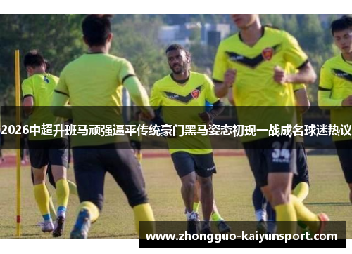 2026中超升班马顽强逼平传统豪门黑马姿态初现一战成名球迷热议 2026中超升班马顽强逼平传统豪门黑马姿态初现一战成名球迷热议