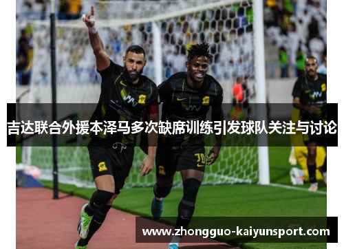 吉达联合外援本泽马多次缺席训练引发球队关注与讨论 吉达联合外援本泽马多次缺席训练引发球队关注与讨论