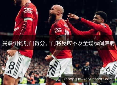 曼联倒钩射门得分，门将反应不及全场瞬间沸腾