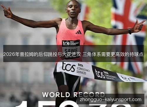 2026年普拉姆的后仰跳投与火花进攻 三角体系需要更高效的持球点
