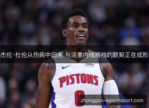 杰伦·杜伦从伤病中归来 与活塞内线搭档的默契正在成形
